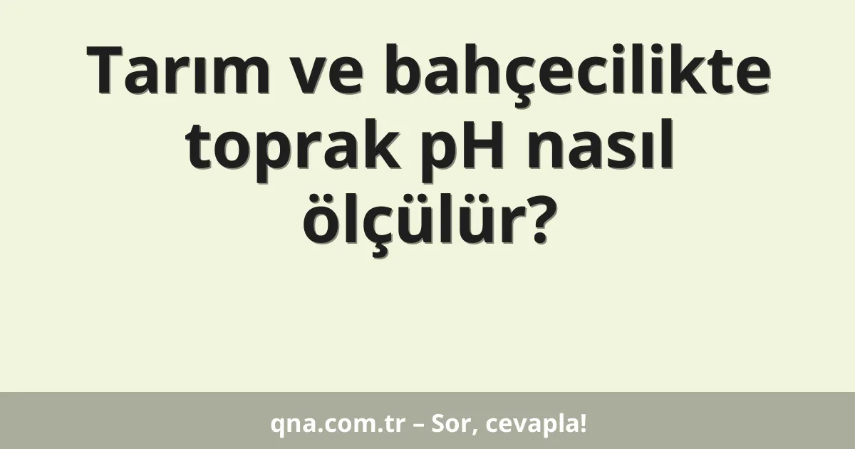 Tarım ve bahçecilikte toprak pH nasıl ölçülür?
