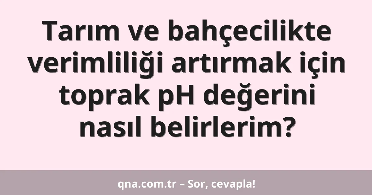 Tarım ve bahçecilikte verimliliği artırmak için toprak pH değerini nasıl belirlerim?