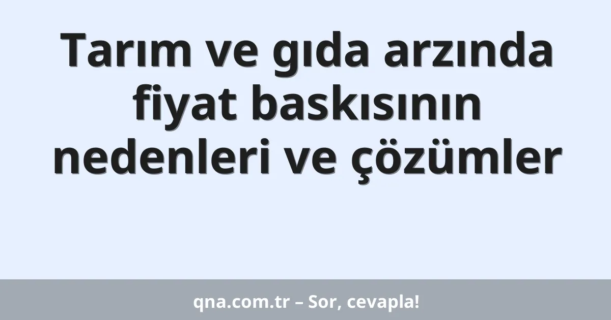 Tarım ve gıda arzında fiyat baskısının nedenleri ve çözümler