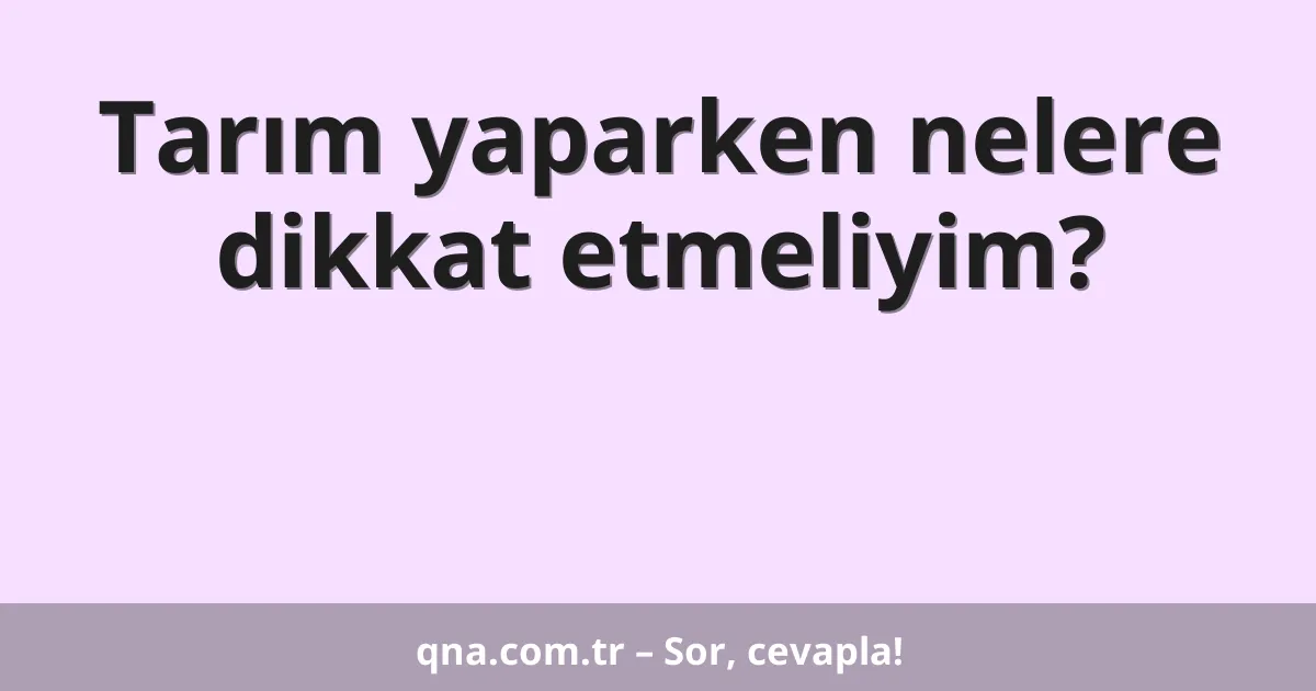 Tarım yaparken nelere dikkat etmeliyim?