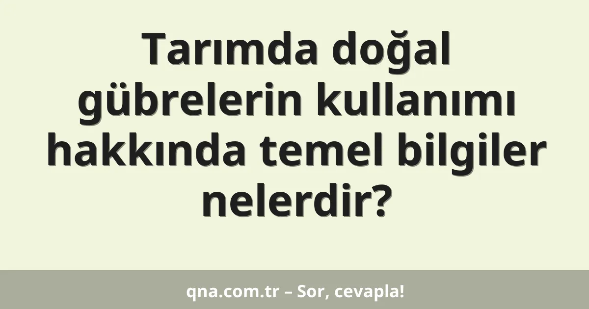 Tarımda doğal gübrelerin kullanımı hakkında temel bilgiler nelerdir?
