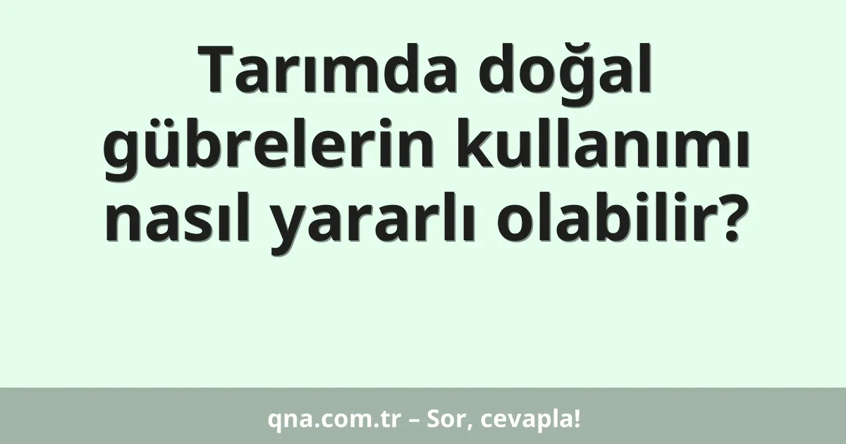 Tarımda doğal gübrelerin kullanımı nasıl yararlı olabilir?