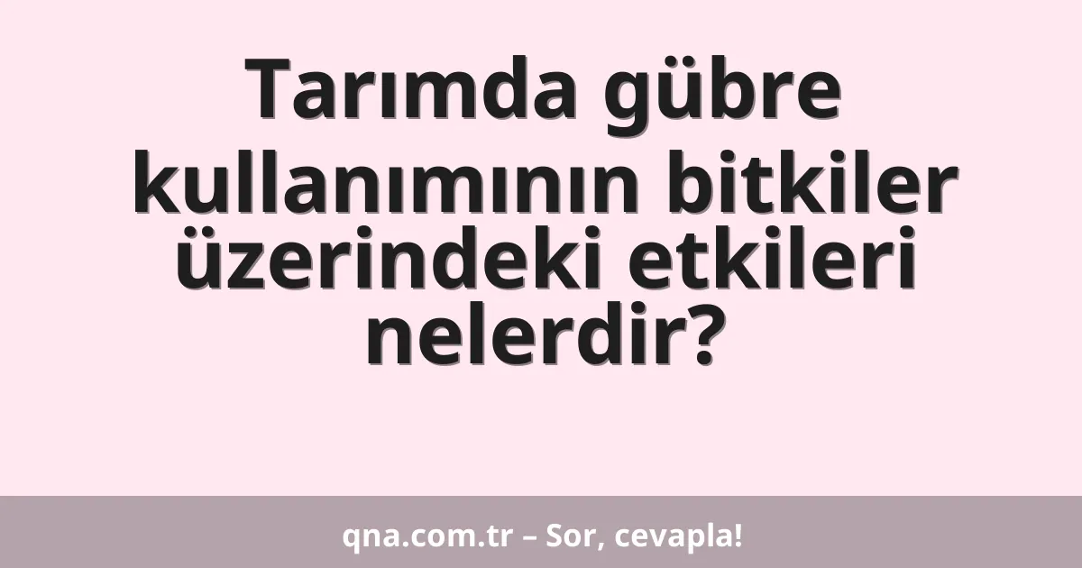 Tarımda gübre kullanımının bitkiler üzerindeki etkileri nelerdir?