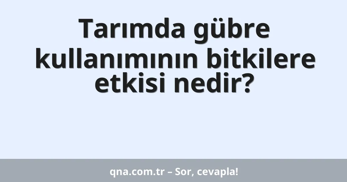 Tarımda gübre kullanımının bitkilere etkisi nedir?