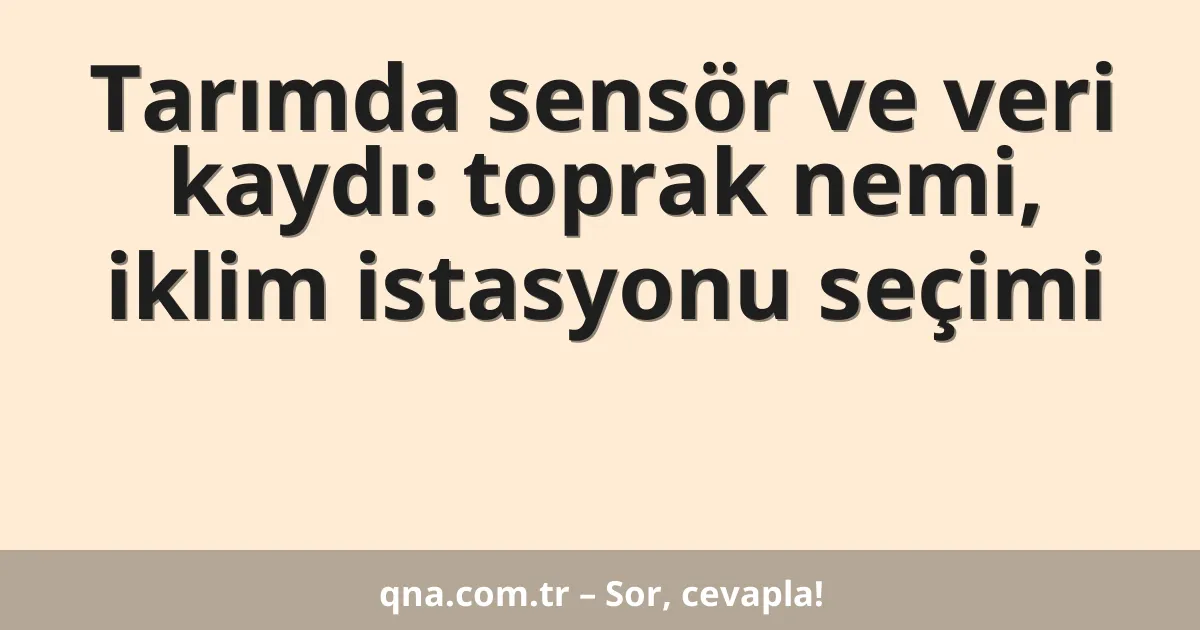 Tarımda sensör ve veri kaydı: toprak nemi, iklim istasyonu seçimi
