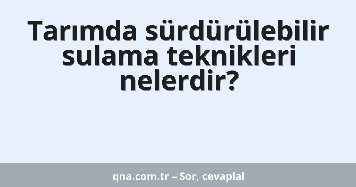 Tarımda sürdürülebilir sulama teknikleri nelerdir?