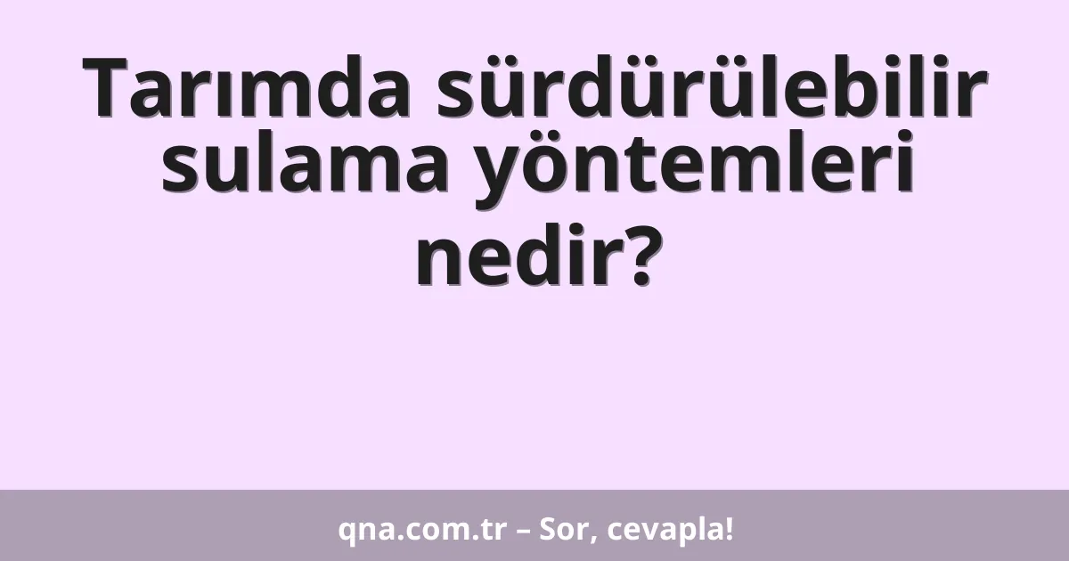 Tarımda sürdürülebilir sulama yöntemleri nedir?