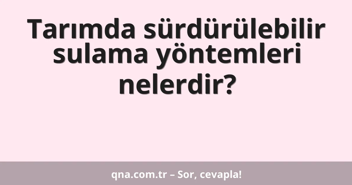 Tarımda sürdürülebilir sulama yöntemleri nelerdir?