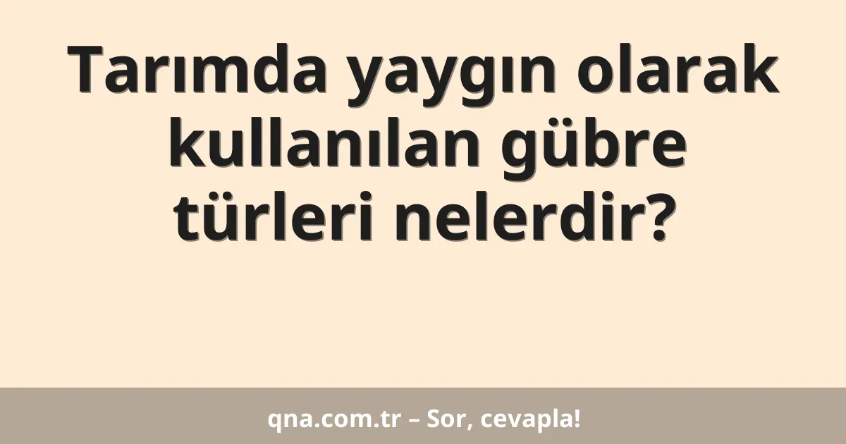 Tarımda yaygın olarak kullanılan gübre türleri nelerdir?