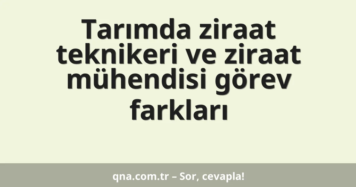 Tarımda ziraat teknikeri ve ziraat mühendisi görev farkları