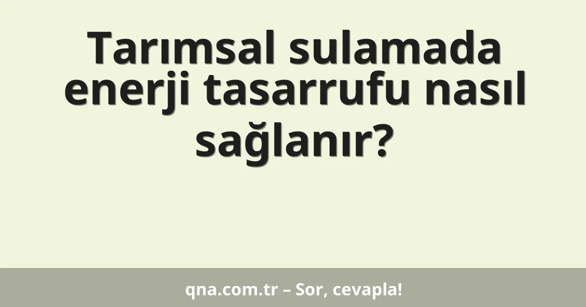 Tarımsal sulamada enerji tasarrufu nasıl sağlanır?