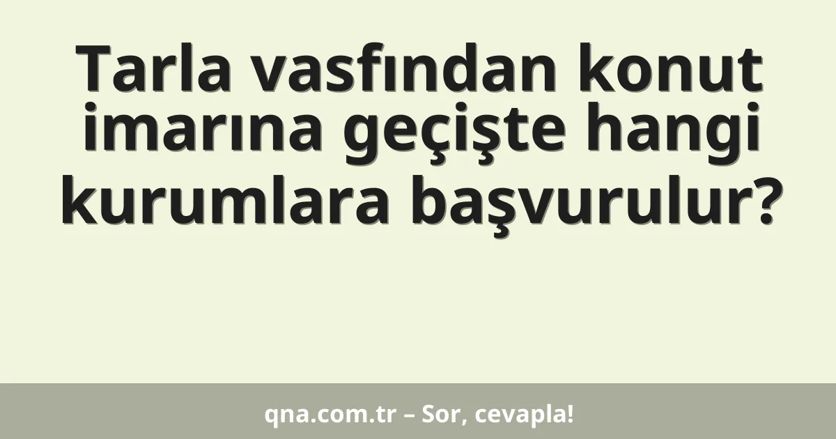 Tarla vasfından konut imarına geçişte hangi kurumlara başvurulur?