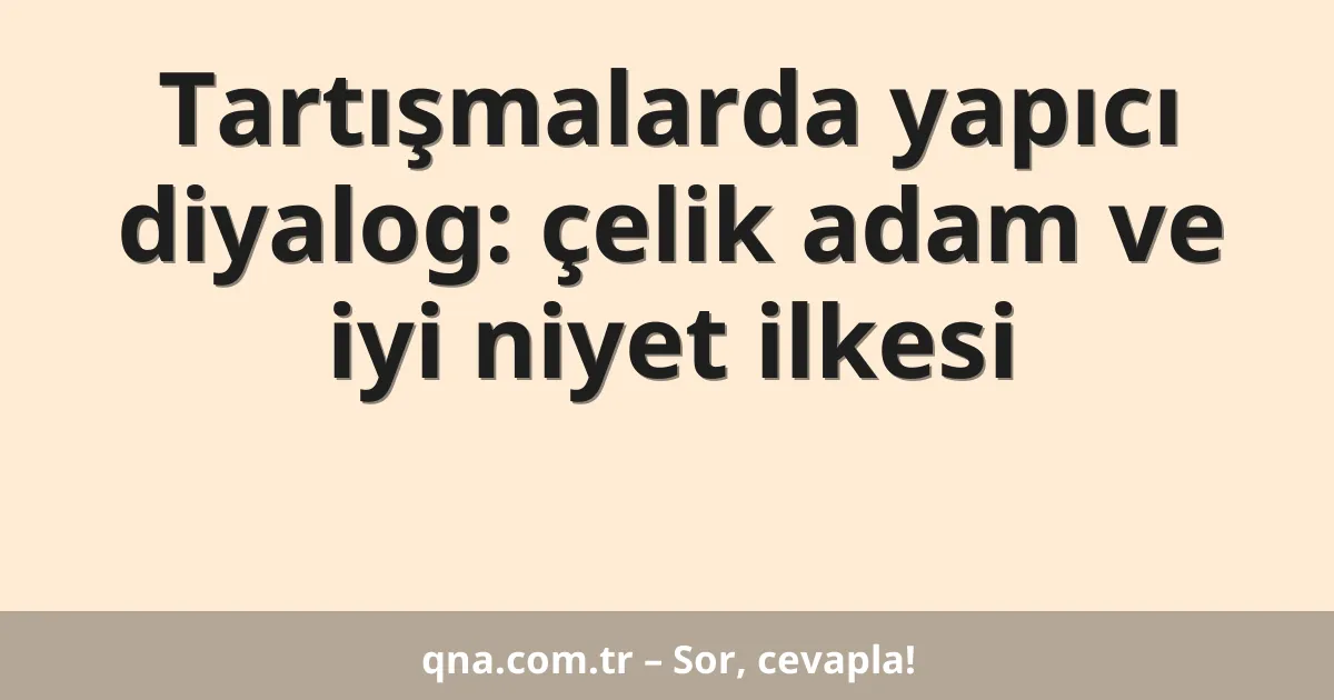 Tartışmalarda yapıcı diyalog: çelik adam ve iyi niyet ilkesi