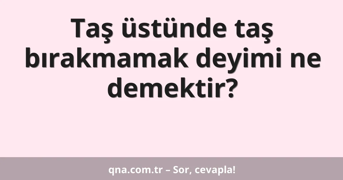 Taş üstünde taş bırakmamak deyimi ne demektir?