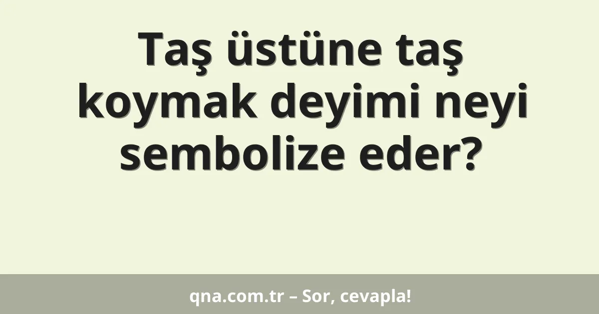 Taş üstüne taş koymak deyimi neyi sembolize eder?