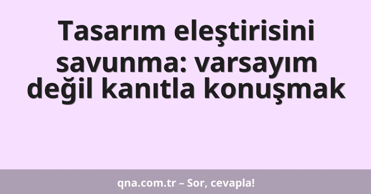 Tasarım eleştirisini savunma: varsayım değil kanıtla konuşmak