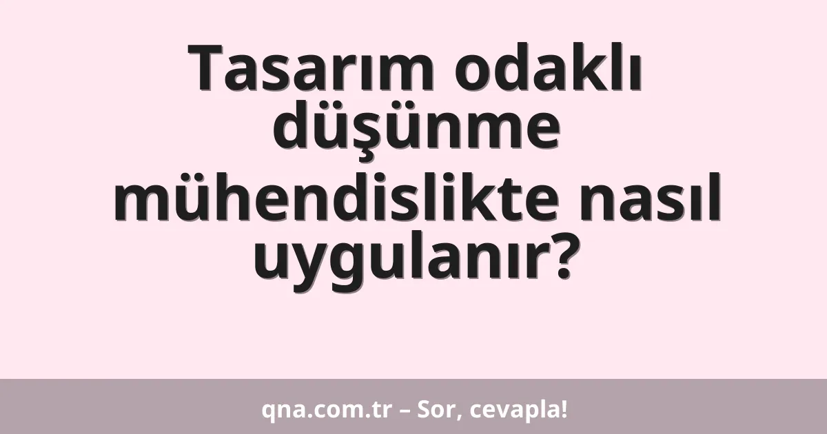Tasarım odaklı düşünme mühendislikte nasıl uygulanır?