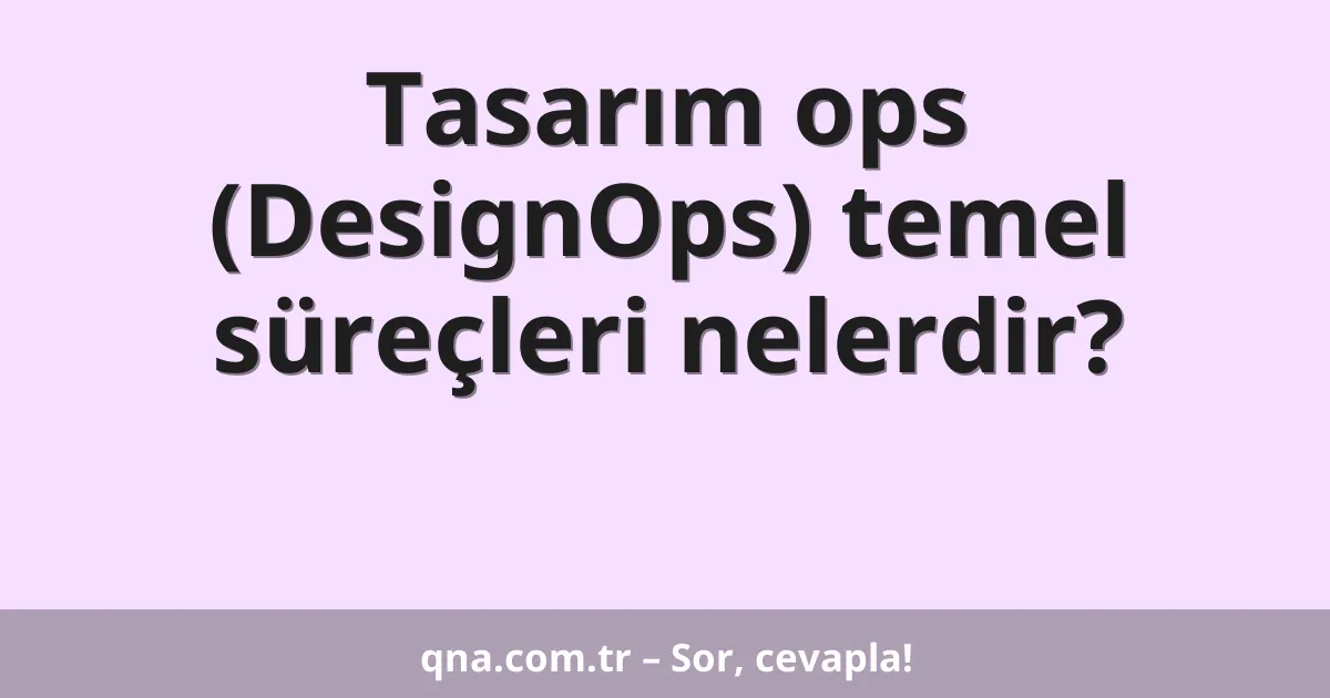 Tasarım ops (DesignOps) temel süreçleri nelerdir?