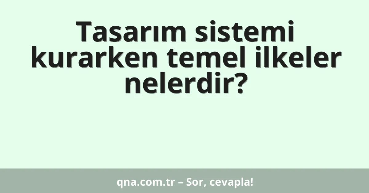 Tasarım sistemi kurarken temel ilkeler nelerdir?