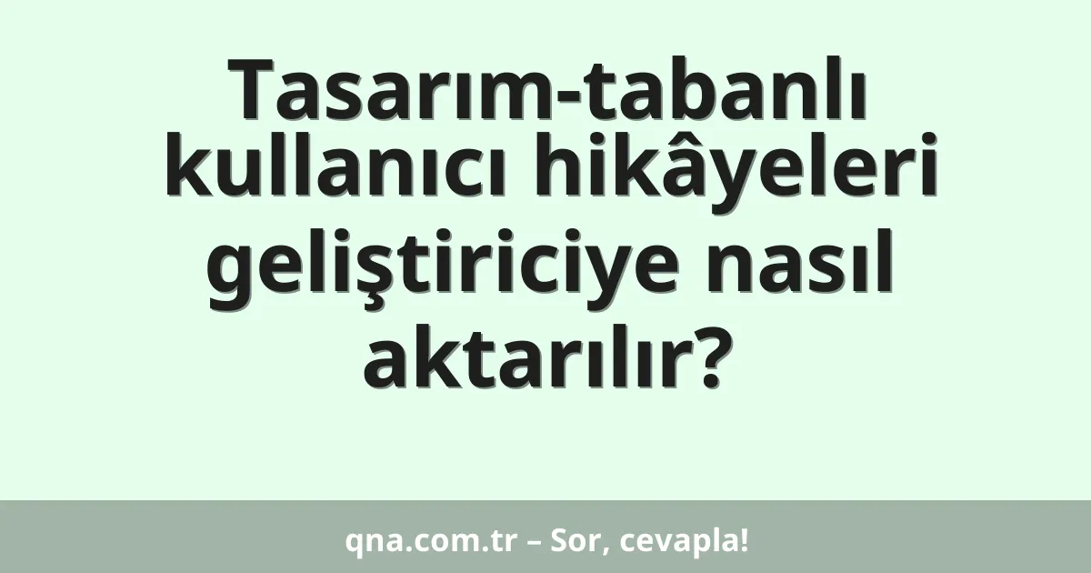 Tasarım-tabanlı kullanıcı hikâyeleri geliştiriciye nasıl aktarılır?