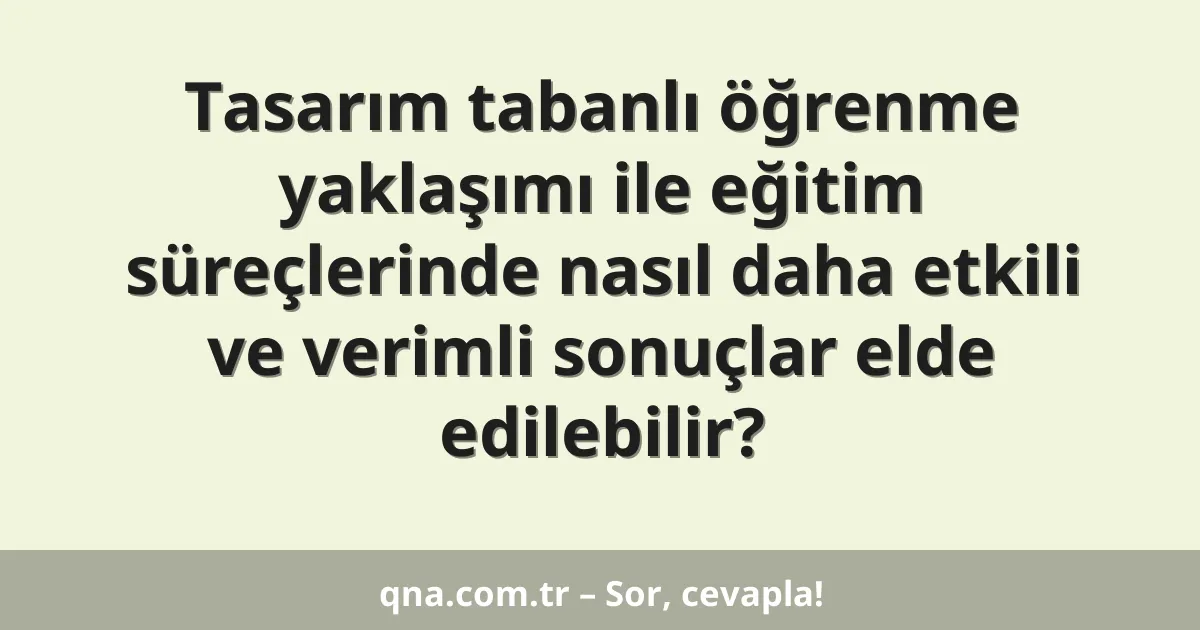 Tasarım tabanlı öğrenme yaklaşımı ile eğitim süreçlerinde nasıl daha etkili ve verimli sonuçlar elde edilebilir?