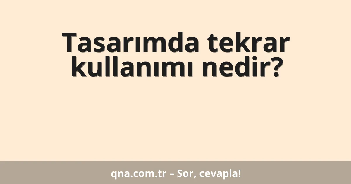 Tasarımda tekrar kullanımı nedir?