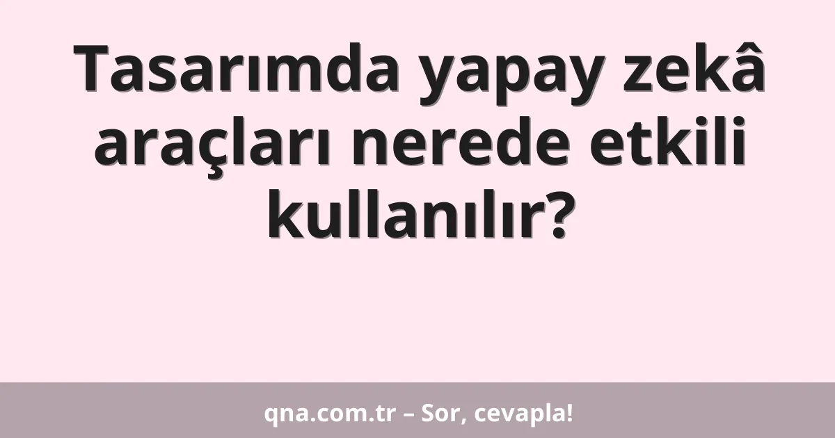 Tasarımda yapay zekâ araçları nerede etkili kullanılır?
