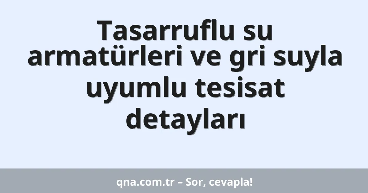 Tasarruflu su armatürleri ve gri suyla uyumlu tesisat detayları
