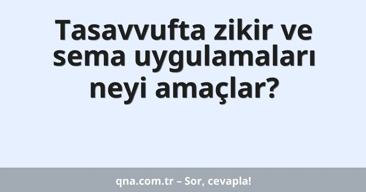 Tasavvufta zikir ve sema uygulamaları neyi amaçlar?