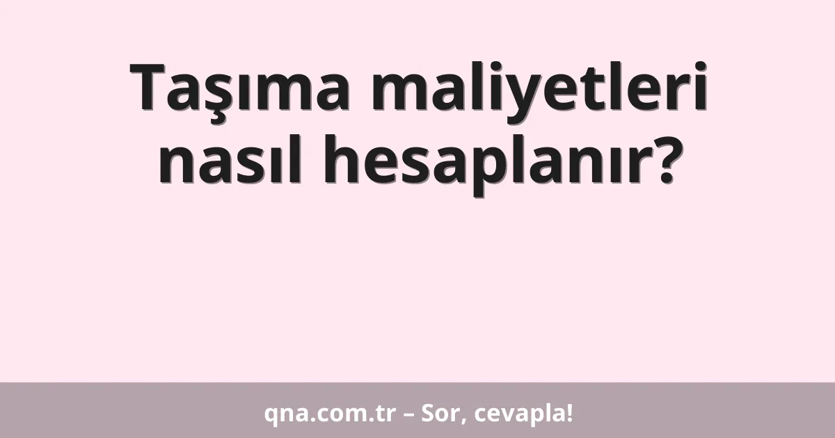 Taşıma maliyetleri nasıl hesaplanır?
