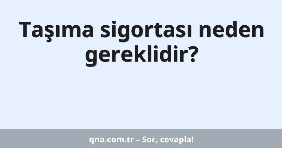 Taşıma sigortası neden gereklidir?