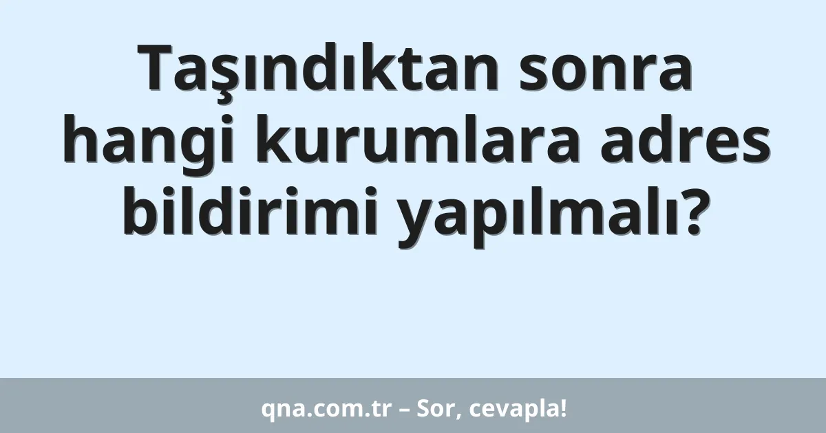 Taşındıktan sonra hangi kurumlara adres bildirimi yapılmalı?