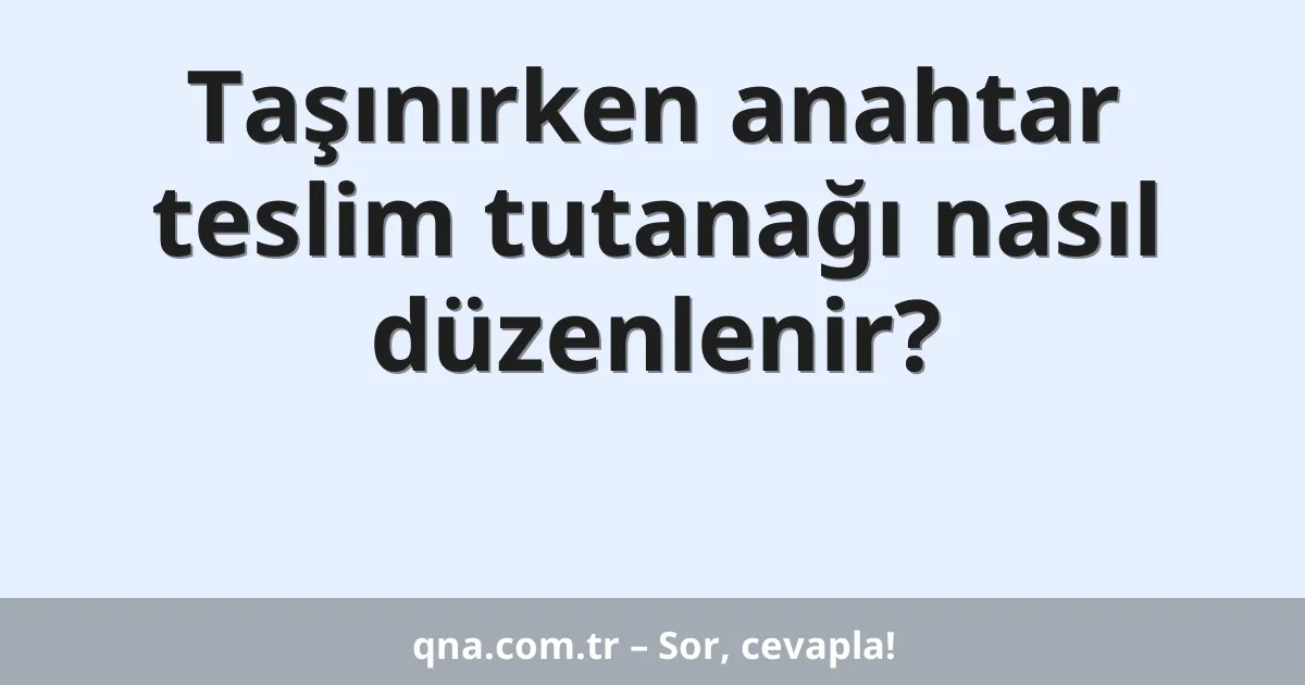 Taşınırken anahtar teslim tutanağı nasıl düzenlenir?