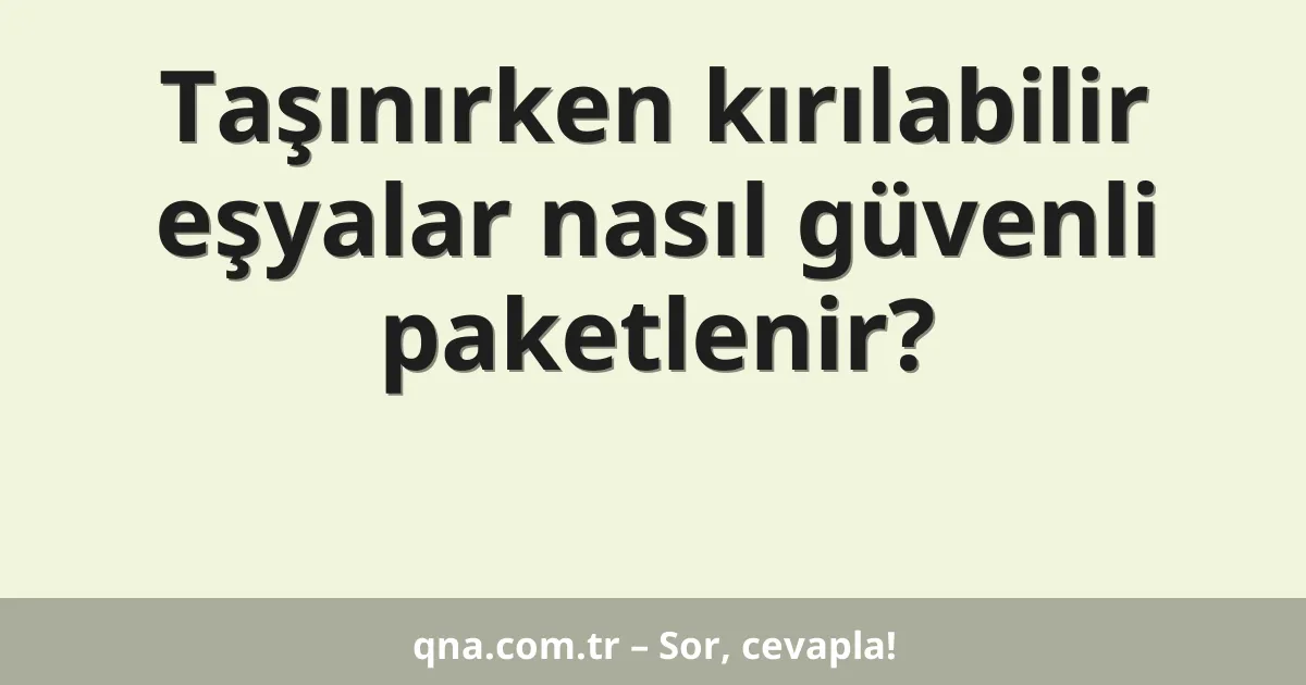 Taşınırken kırılabilir eşyalar nasıl güvenli paketlenir?
