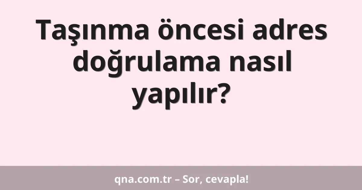 Taşınma öncesi adres doğrulama nasıl yapılır?