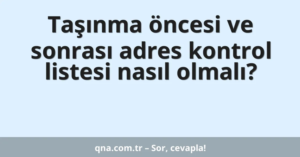 Taşınma öncesi ve sonrası adres kontrol listesi nasıl olmalı?