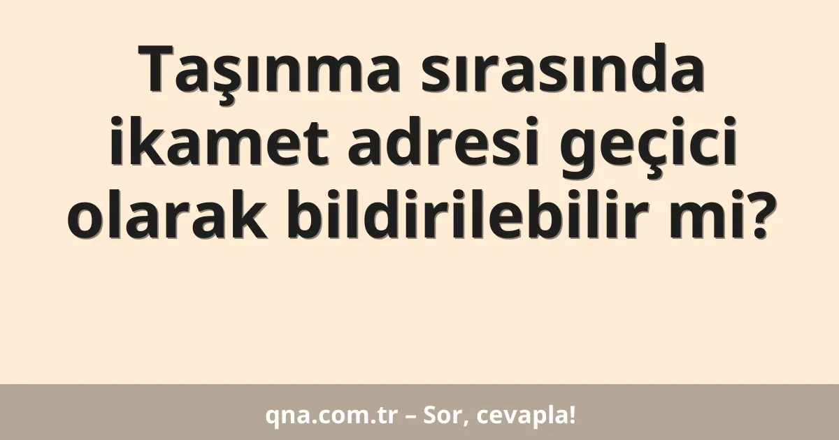 Taşınma sırasında ikamet adresi geçici olarak bildirilebilir mi?