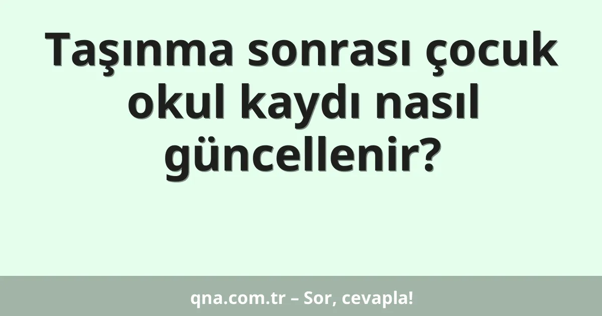 Taşınma sonrası çocuk okul kaydı nasıl güncellenir?