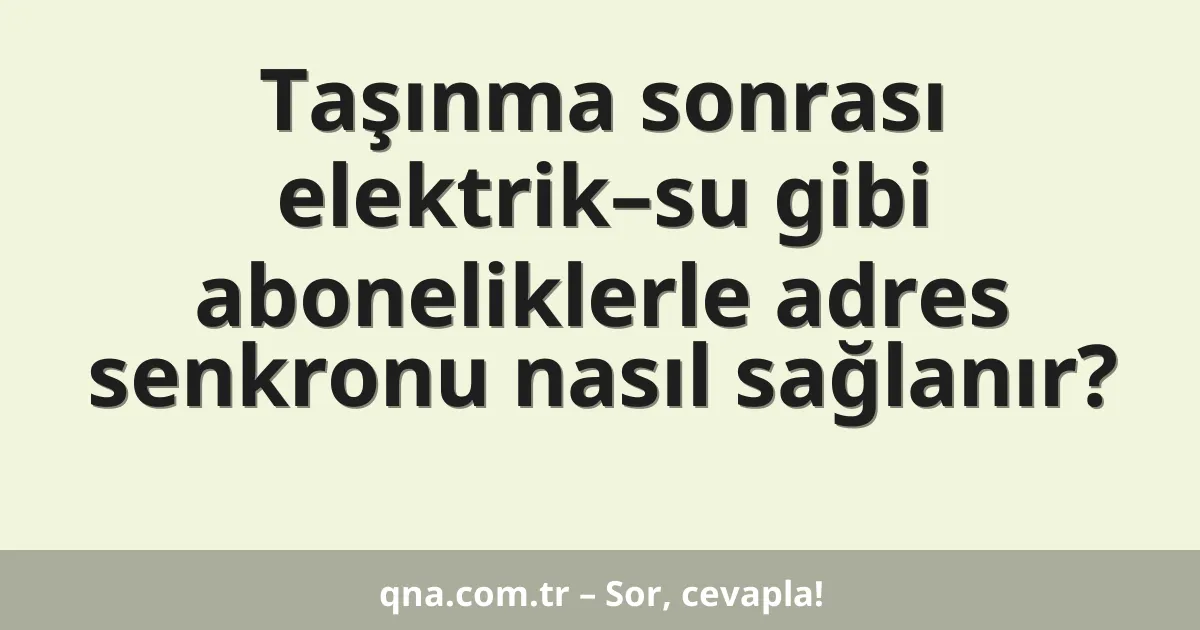 Taşınma sonrası elektrik–su gibi aboneliklerle adres senkronu nasıl sağlanır?