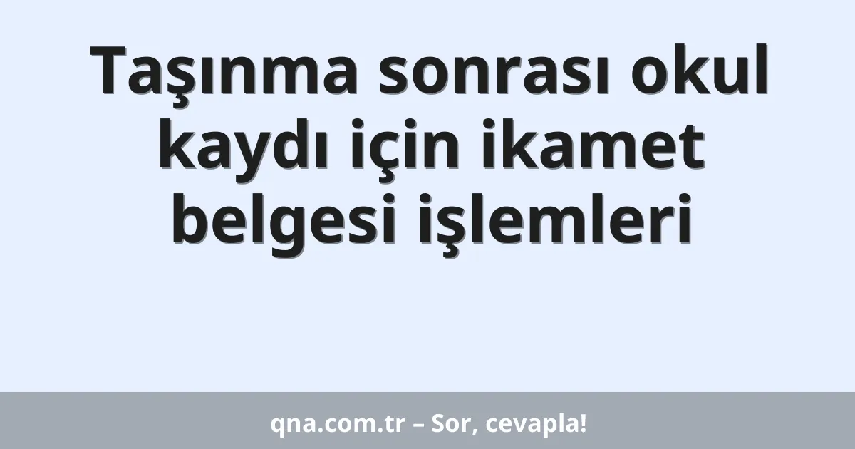 Taşınma sonrası okul kaydı için ikamet belgesi işlemleri