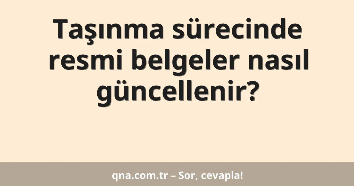 Taşınma sürecinde resmi belgeler nasıl güncellenir?