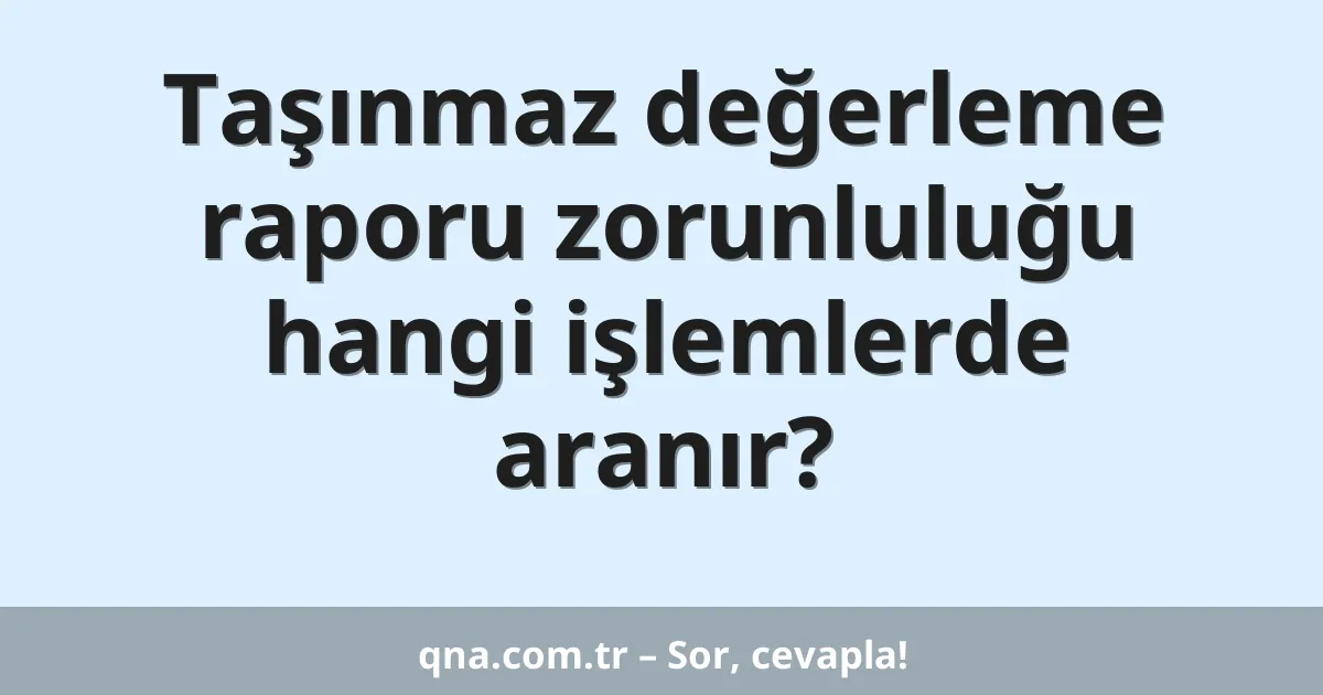 Taşınmaz değerleme raporu zorunluluğu hangi işlemlerde aranır?