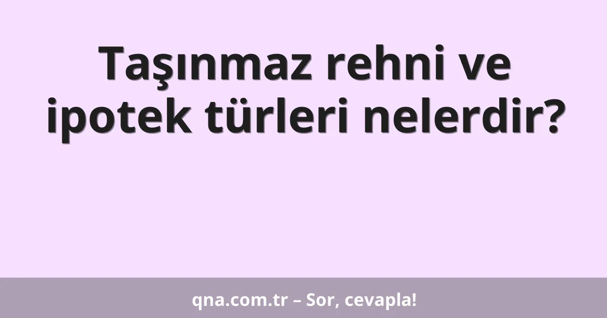 Taşınmaz rehni ve ipotek türleri nelerdir?