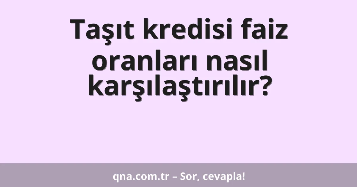 Taşıt kredisi faiz oranları nasıl karşılaştırılır?