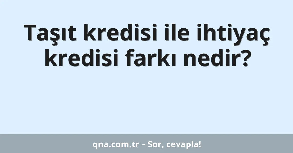 Taşıt kredisi ile ihtiyaç kredisi farkı nedir?