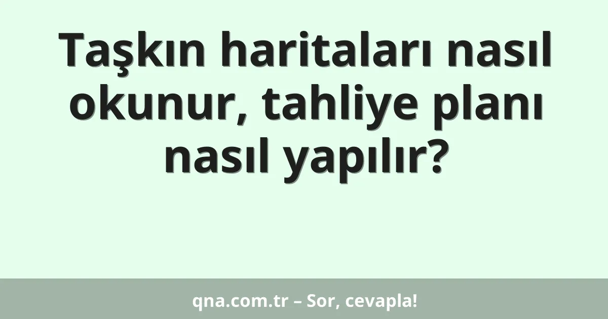 Taşkın haritaları nasıl okunur, tahliye planı nasıl yapılır?
