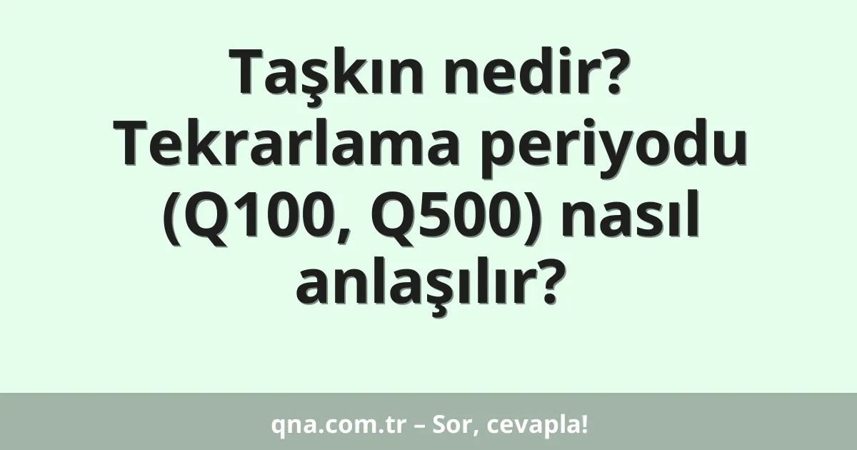 Taşkın nedir? Tekrarlama periyodu (Q100, Q500) nasıl anlaşılır?