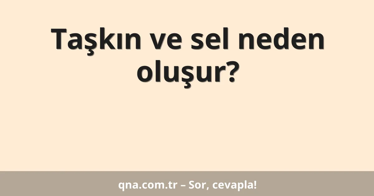 Taşkın ve sel neden oluşur?