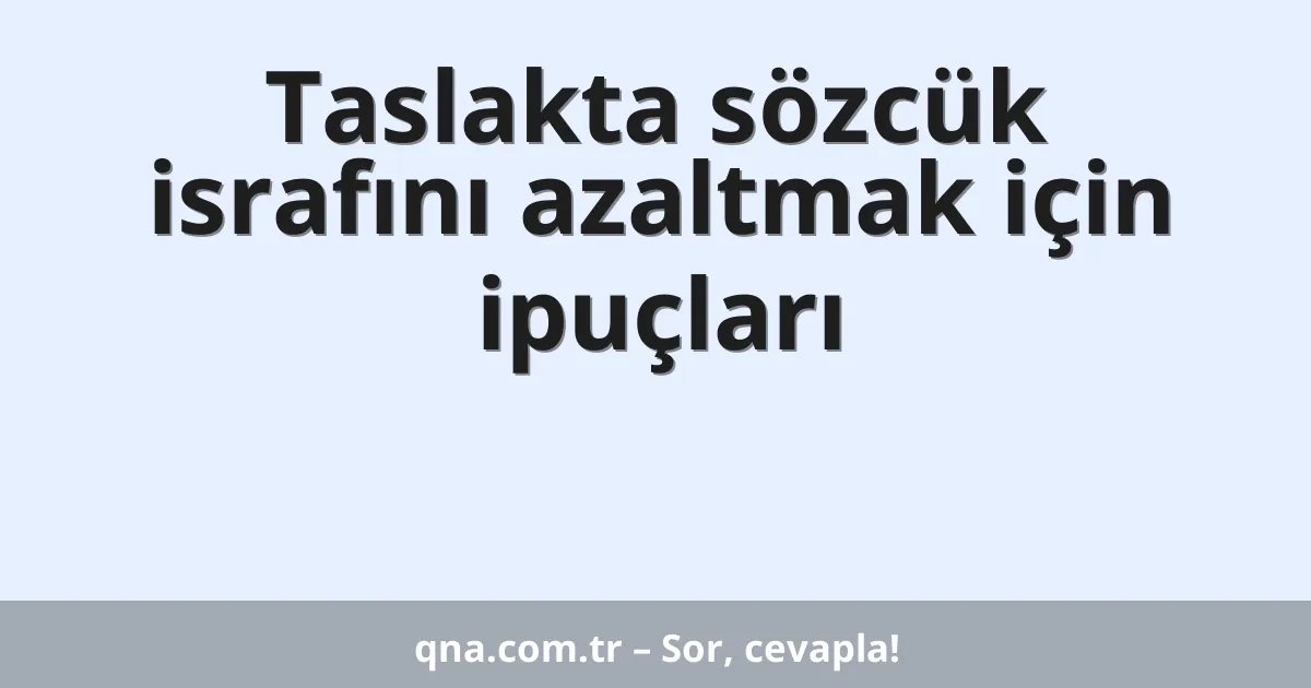 Taslakta sözcük israfını azaltmak için ipuçları