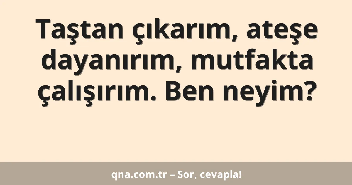 Taştan çıkarım, ateşe dayanırım, mutfakta çalışırım. Ben neyim?